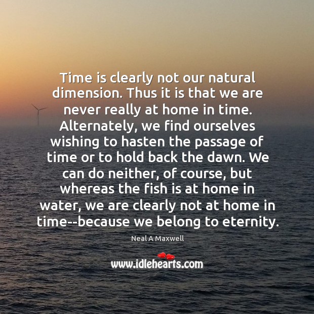 Time is clearly not our natural dimension. Thus it is that we Neal A Maxwell Picture Quote