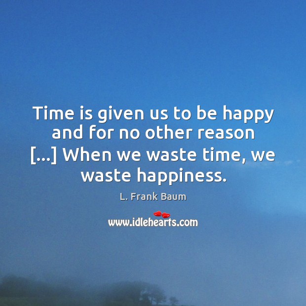 Time is given us to be happy and for no other reason […] L. Frank Baum Picture Quote