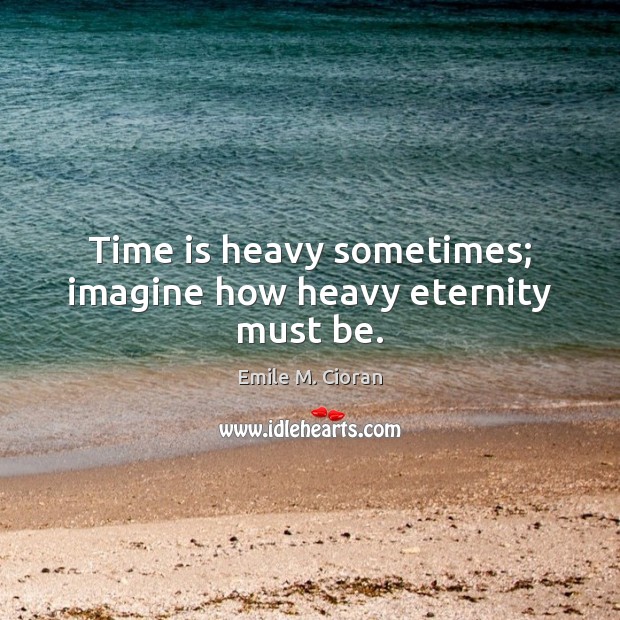 Time is heavy sometimes; imagine how heavy eternity must be. Emile M. Cioran Picture Quote