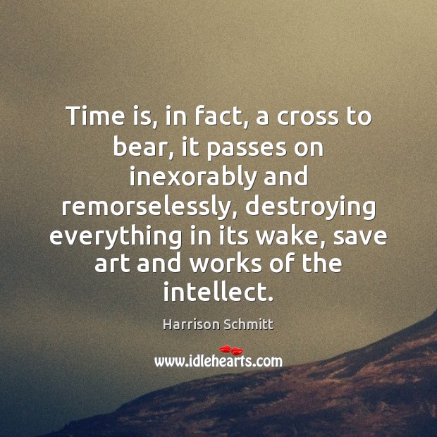 Time is, in fact, a cross to bear, it passes on inexorably Harrison Schmitt Picture Quote