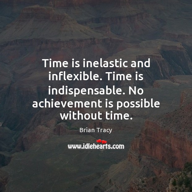 Time is inelastic and inflexible. Time is indispensable. No achievement is possible Brian Tracy Picture Quote