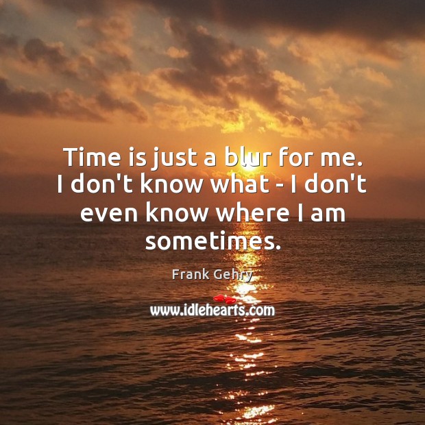 Time is just a blur for me. I don’t know what – I don’t even know where I am sometimes. Frank Gehry Picture Quote