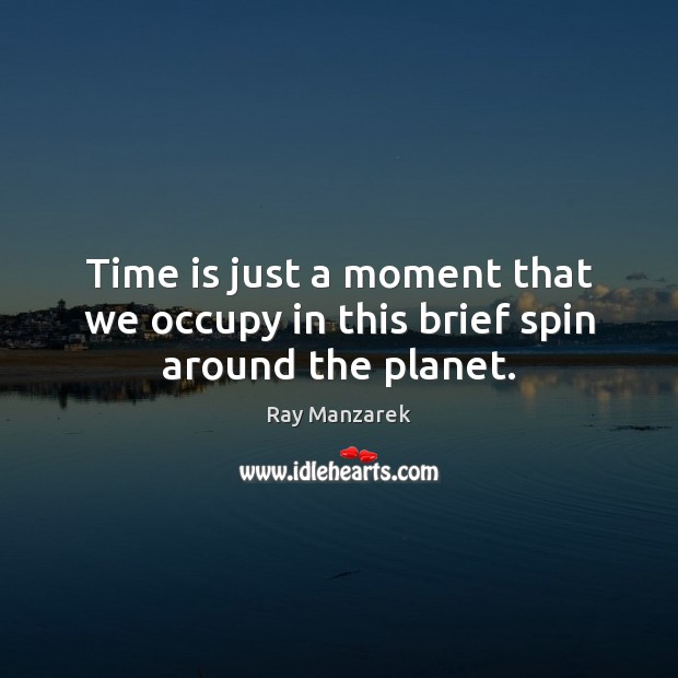 Time is just a moment that we occupy in this brief spin around the planet. Ray Manzarek Picture Quote