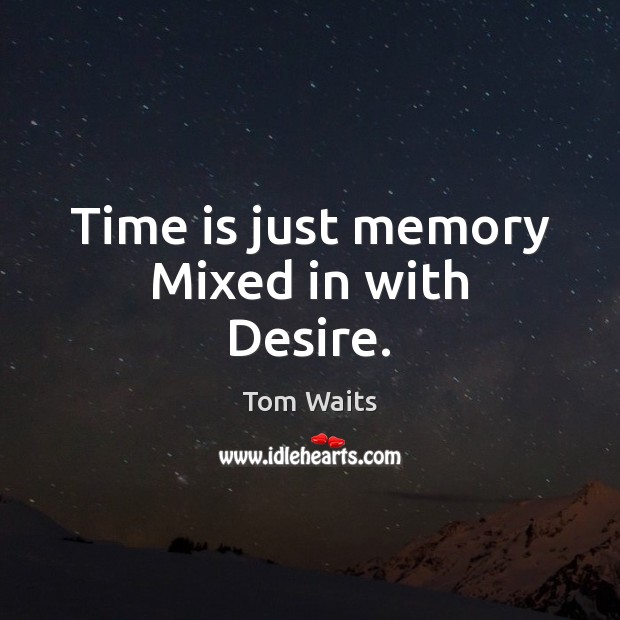 Time is just memory Mixed in with Desire. Tom Waits Picture Quote