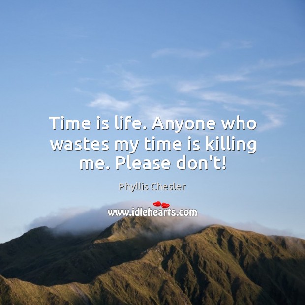 Time is life. Anyone who wastes my time is killing me. Please don’t! Phyllis Chesler Picture Quote