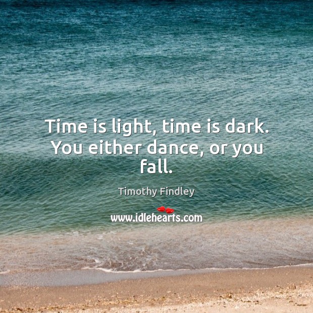 Time is light, time is dark. You either dance, or you fall. Timothy Findley Picture Quote