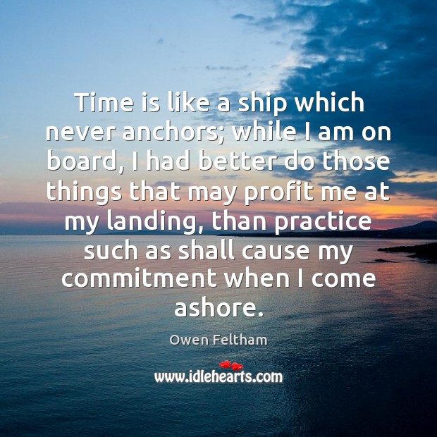 Time is like a ship which never anchors; while I am on Owen Feltham Picture Quote