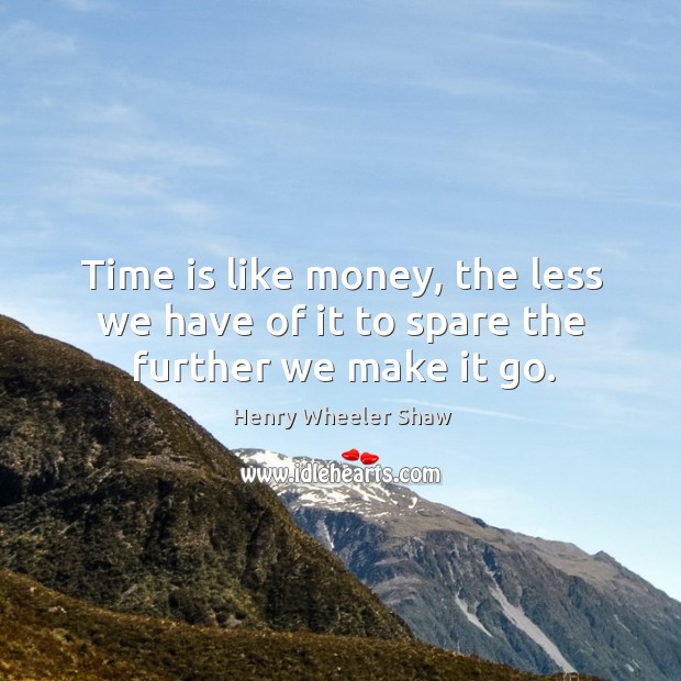 Time is like money, the less we have of it to spare the further we make it go. Henry Wheeler Shaw Picture Quote