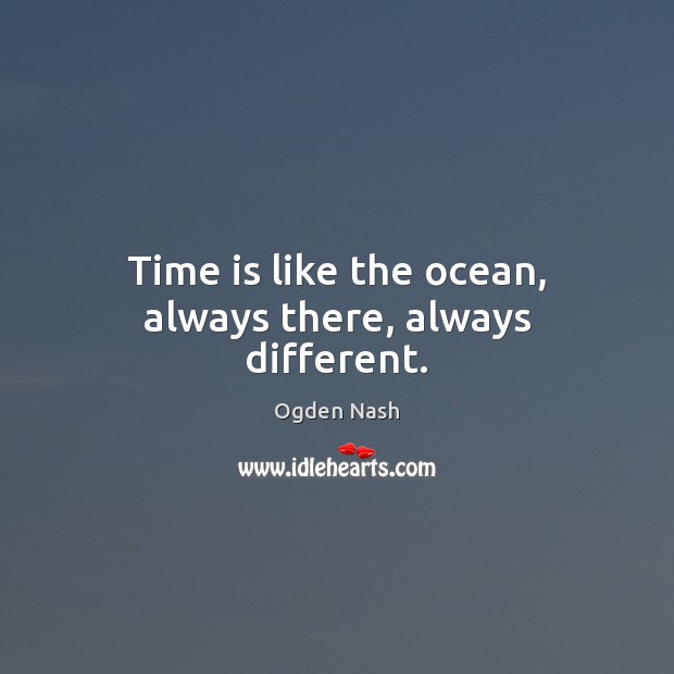 Time is like the ocean, always there, always different. Ogden Nash Picture Quote