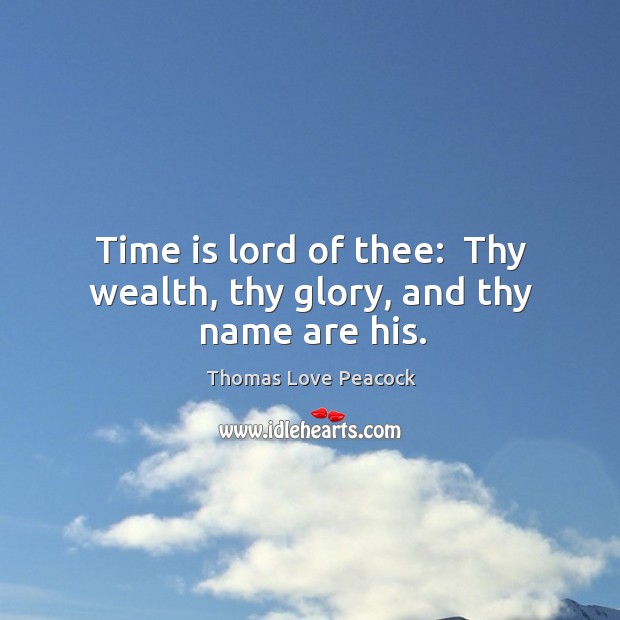 Time is lord of thee:  Thy wealth, thy glory, and thy name are his. Thomas Love Peacock Picture Quote