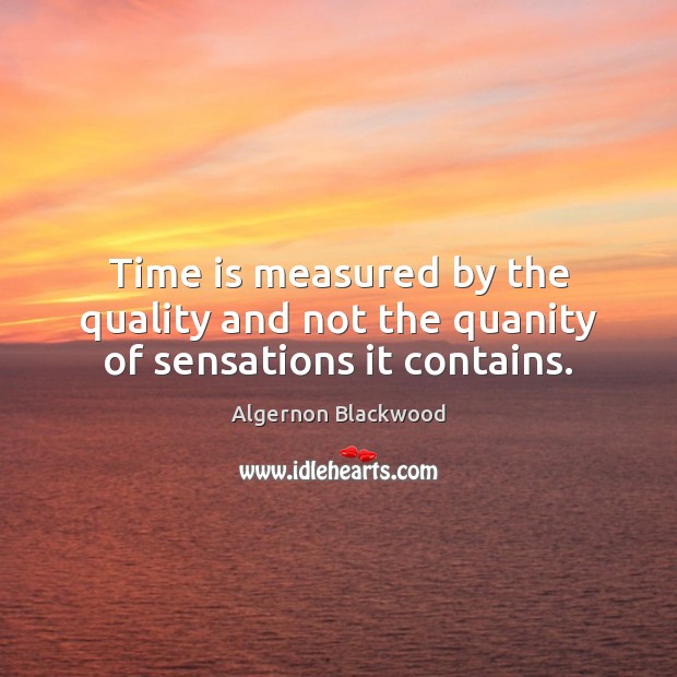 Time is measured by the quality and not the quanity of sensations it contains. Algernon Blackwood Picture Quote