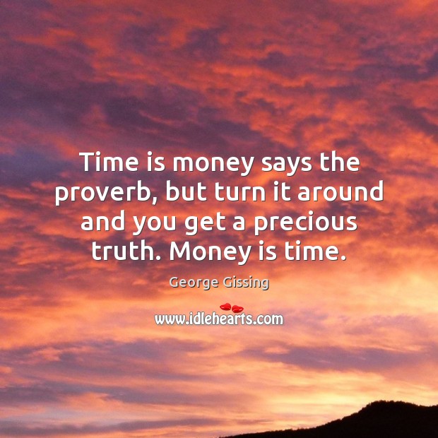 Time is money says the proverb, but turn it around and you George Gissing Picture Quote