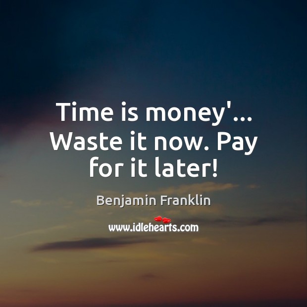 Time is money’… Waste it now. Pay for it later! Benjamin Franklin Picture Quote