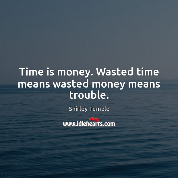 Time is money. Wasted time means wasted money means trouble. Image