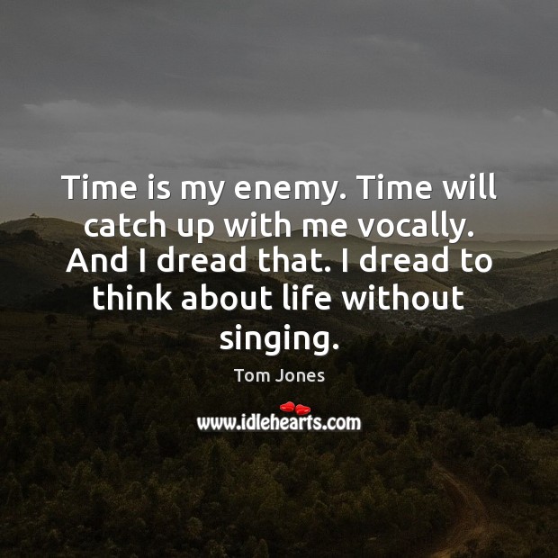 Time is my enemy. Time will catch up with me vocally. And Tom Jones Picture Quote