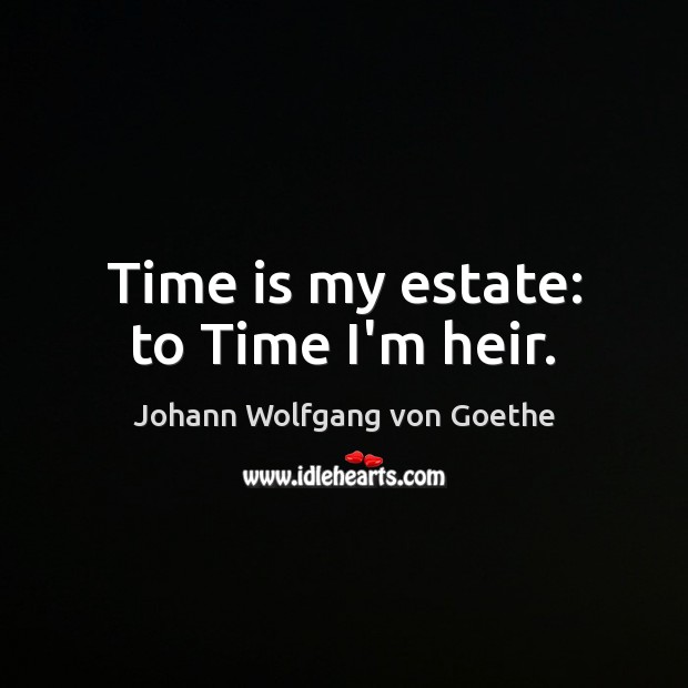 Time is my estate: to Time I’m heir. Johann Wolfgang von Goethe Picture Quote