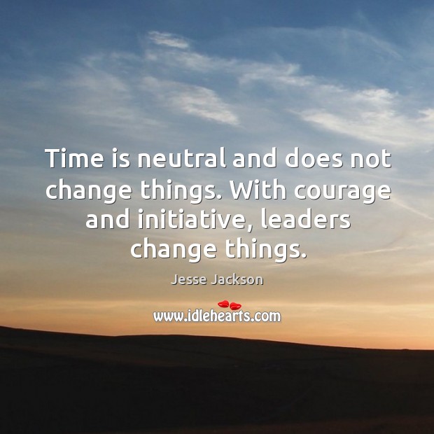 Time is neutral and does not change things. With courage and initiative, leaders change things. Jesse Jackson Picture Quote