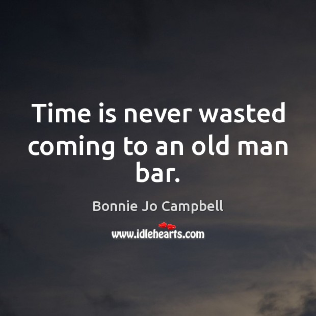 Time is never wasted coming to an old man bar. Bonnie Jo Campbell Picture Quote