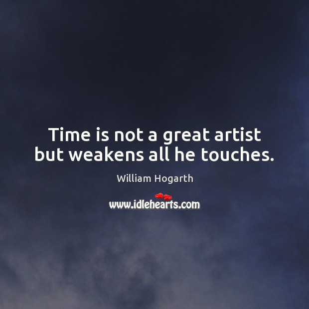 Time is not a great artist but weakens all he touches. William Hogarth Picture Quote