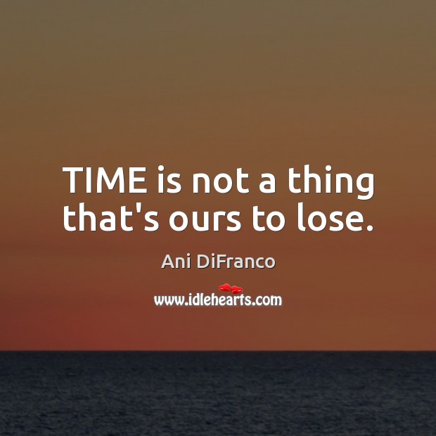 TIME is not a thing that’s ours to lose. Image