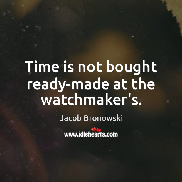 Time is not bought ready-made at the watchmaker’s. Jacob Bronowski Picture Quote