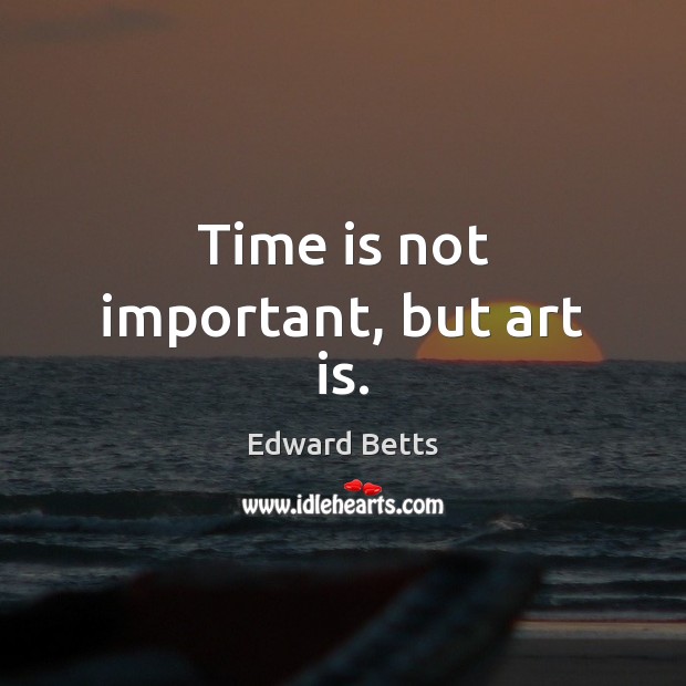 Time is not important, but art is. Edward Betts Picture Quote