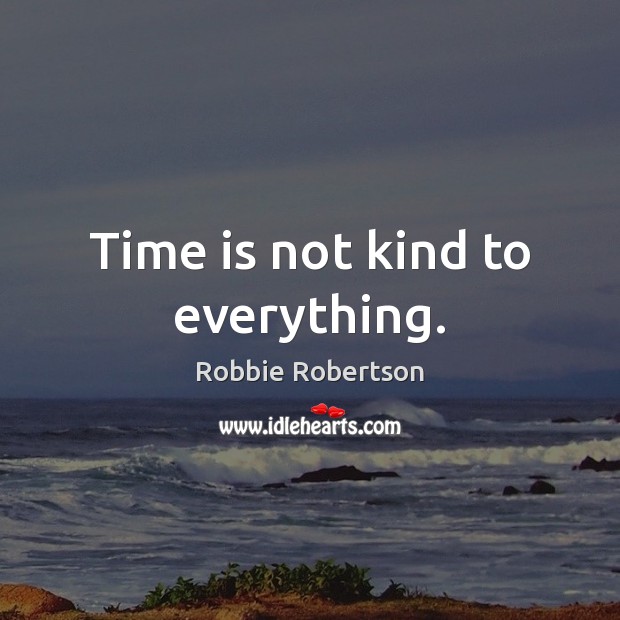 Time is not kind to everything. Robbie Robertson Picture Quote