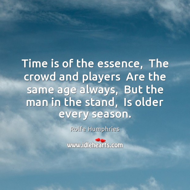 Time is of the essence,  The crowd and players  Are the same Rolfe Humphries Picture Quote