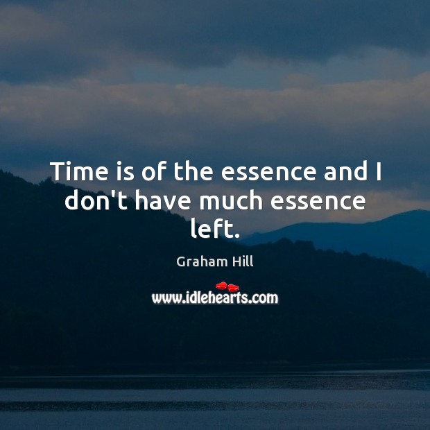 Time is of the essence and I don’t have much essence left. Image