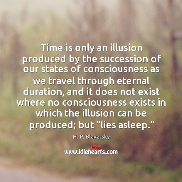 Time is only an illusion produced by the succession of our states H. P. Blavatsky Picture Quote