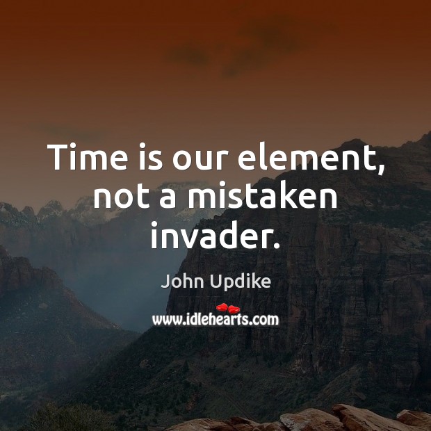 Time is our element, not a mistaken invader. John Updike Picture Quote