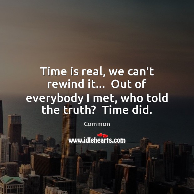 Time is real, we can’t rewind it…  Out of everybody I met, Common Picture Quote