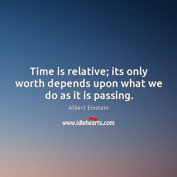 Time is relative; its only worth depends upon what we do as it is passing. Image