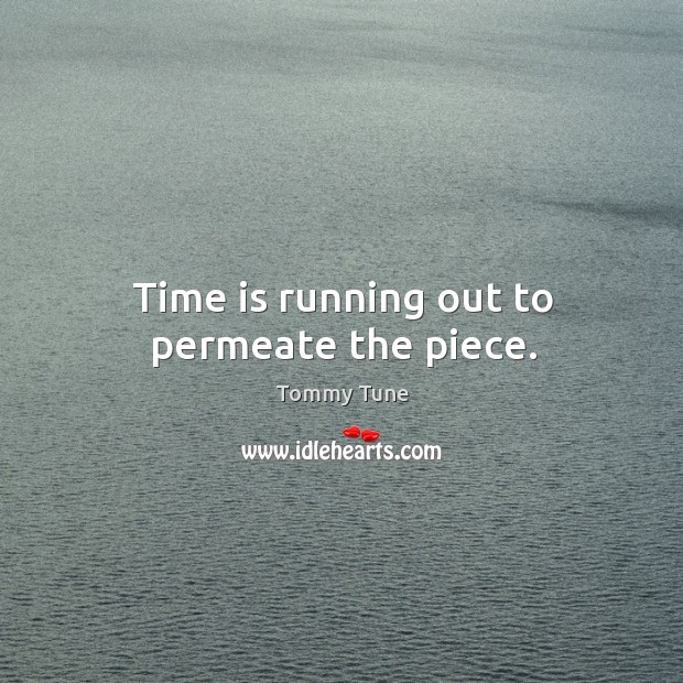Time is running out to permeate the piece. Tommy Tune Picture Quote