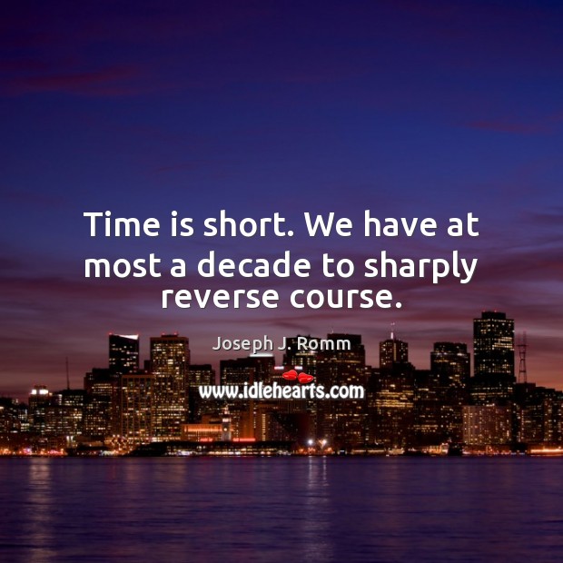 Time is short. We have at most a decade to sharply reverse course. Joseph J. Romm Picture Quote