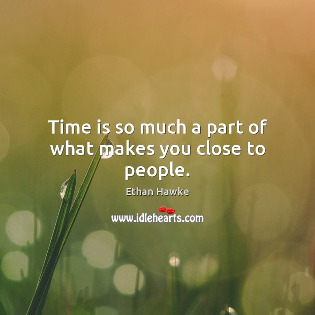 Time is so much a part of what makes you close to people. Ethan Hawke Picture Quote