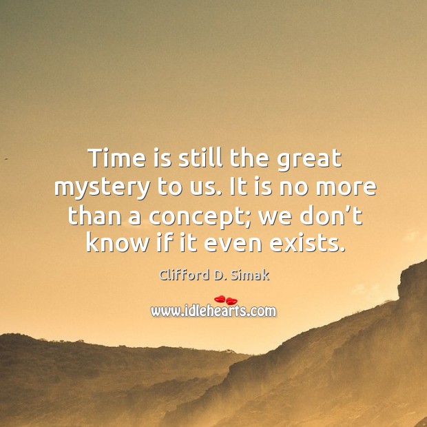 Time is still the great mystery to us. It is no more than a concept; we don’t know if it even exists. Clifford D. Simak Picture Quote