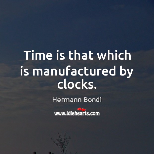 Time is that which is manufactured by clocks. Hermann Bondi Picture Quote