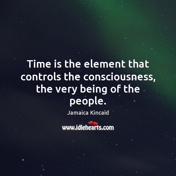Time is the element that controls the consciousness, the very being of the people. 