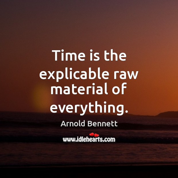 Time is the explicable raw material of everything. Arnold Bennett Picture Quote