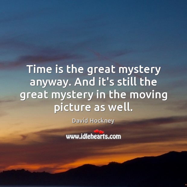 Time is the great mystery anyway. And it’s still the great mystery Image