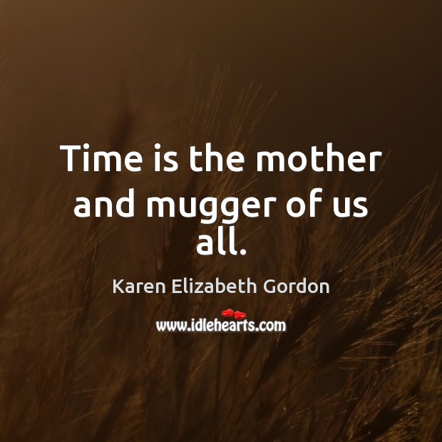 Time is the mother and mugger of us all. Karen Elizabeth Gordon Picture Quote