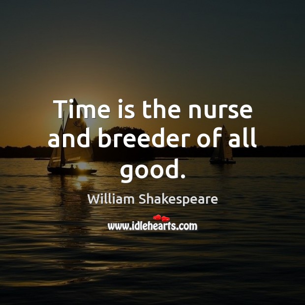 Time is the nurse and breeder of all good. William Shakespeare Picture Quote
