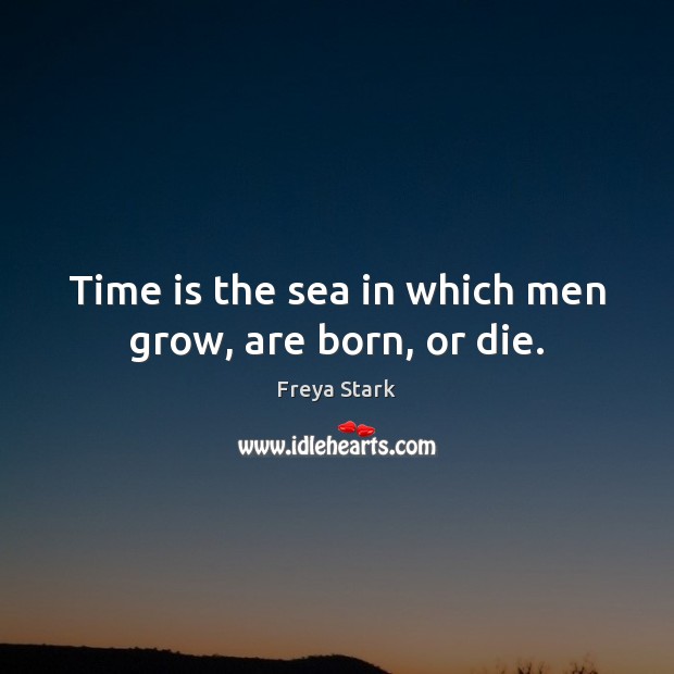 Time is the sea in which men grow, are born, or die. Freya Stark Picture Quote