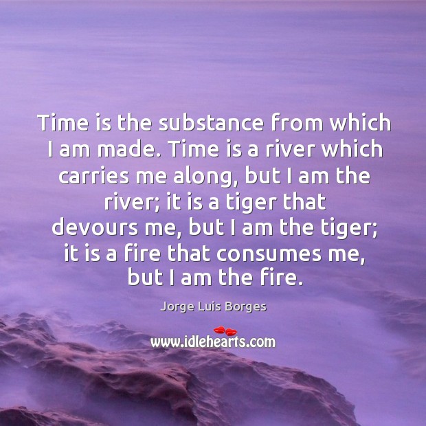 Time is the substance from which I am made. Jorge Luis Borges Picture Quote