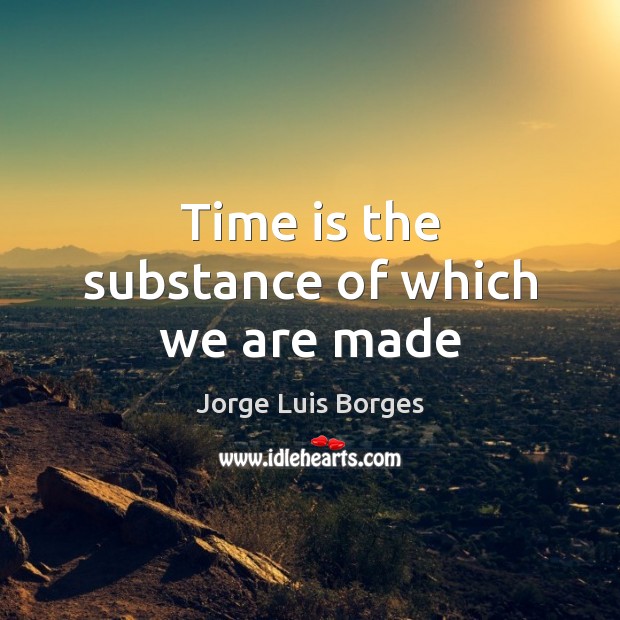 Time is the substance of which we are made Jorge Luis Borges Picture Quote