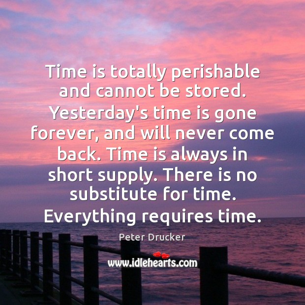 Time is totally perishable and cannot be stored. Yesterday’s time is gone Peter Drucker Picture Quote