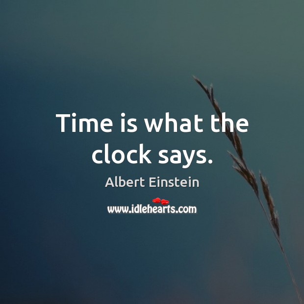 Time is what the clock says. Image