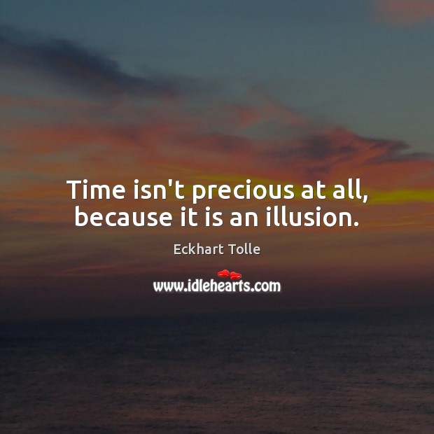 Time isn’t precious at all, because it is an illusion. Eckhart Tolle Picture Quote
