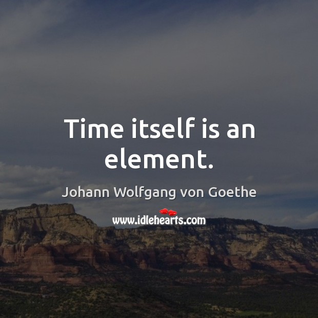 Time itself is an element. Johann Wolfgang von Goethe Picture Quote